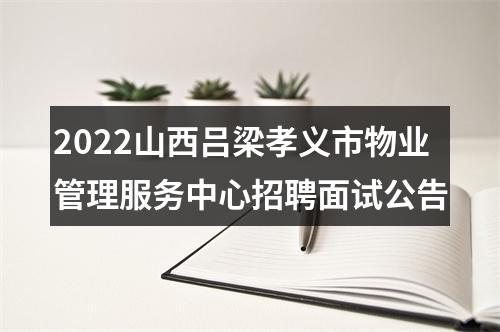 2022山西吕梁孝义市物业管理服务中心招聘面试公告 图片