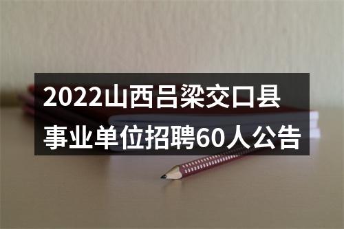 2022山西吕梁交口县事业单位招聘60人公告 图片