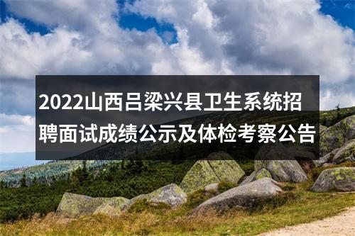 2022山西吕梁兴县卫生系统招聘面试成绩公示及体检考察公告 图片