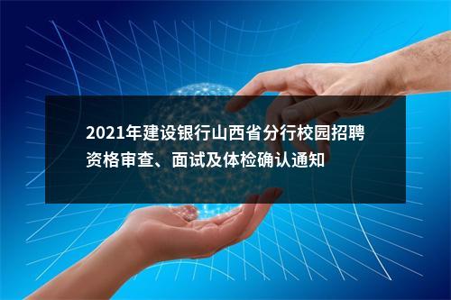 2021年建设银行山西省分行校园招聘资格审查、面试及体检确认通知 图片