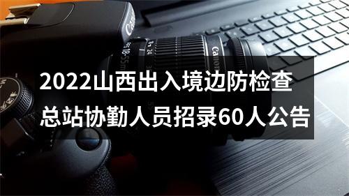 2022山西出入境边防检查总站协勤人员招录60人公告 图片