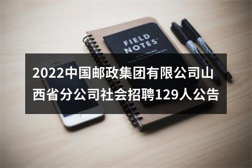 2022中国邮政集团有限公司山西省分公司社会招聘129人公告 图片