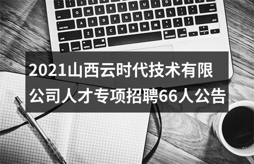 2021山西云时代技术有限公司人才专项招聘66人公告 图片