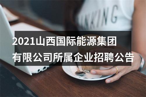 2021山西国际能源集团有限公司所属企业招聘公告 图片