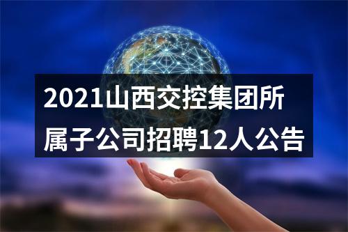 2021山西交控集团所属子公司招聘12人公告 图片
